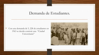 Demanda de Estudiantes.
• Con una demanda de 5, 228 de estudiantes en
1963 se decide contruir una “Ciudad
Universitaria”
 