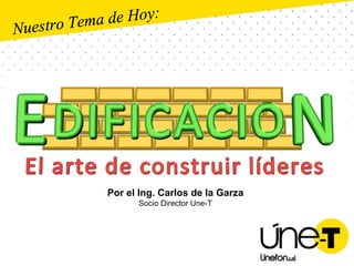 Nuestro Tema de Hoy: Por el Ing. Carlos de la Garza Socio Director Une-T 