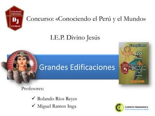 Grandes Edificaciones
 Rolando Rios Reyes
 Miguel Ramos Inga
Concurso: «Conociendo el Perú y el Mundo»
Profesores:
I.E.P. Divino Jesús
 