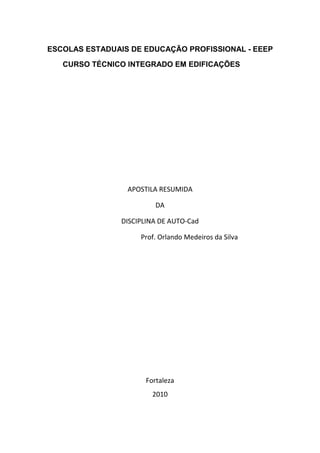 ESCOLAS ESTADUAIS DE EDUCAÇÃO PROFISSIONAL - EEEP
CURSO TÉCNICO INTEGRADO EM EDIFICAÇÕES
APOSTILA RESUMIDA
DA
DISCIPLINA DE AUTO-Cad
Prof. Orlando Medeiros da Silva
Fortaleza
2010
 