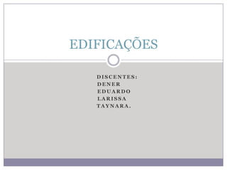 EDIFICAÇÕES
DISCENTES:
DENER
EDUARDO
LARISSA
TAYNARA.

 
