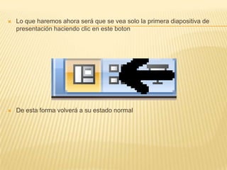    Lo que haremos ahora será que se vea solo la primera diapositiva de
    presentación haciendo clic en este boton




   De esta forma volverá a su estado normal
 