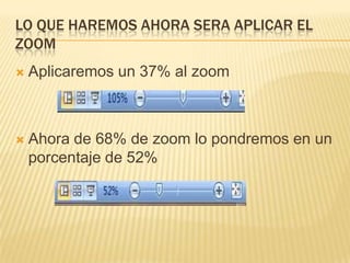 LO QUE HAREMOS AHORA SERA APLICAR EL
ZOOM
   Aplicaremos un 37% al zoom



   Ahora de 68% de zoom lo pondremos en un
    porcentaje de 52%
 