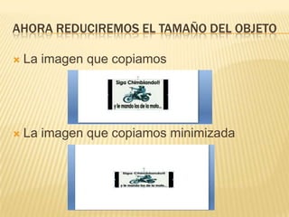 AHORA REDUCIREMOS EL TAMAÑO DEL OBJETO

   La imagen que copiamos




   La imagen que copiamos minimizada
 