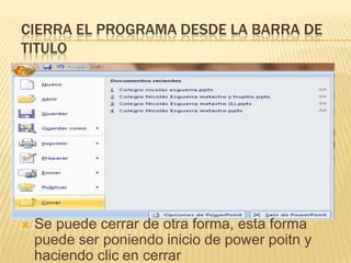 CIERRA EL PROGRAMA DESDE LA BARRA DE
TITULO




   Se puede cerrar de otra forma, esta forma
    puede ser poniendo inicio de power poitn y
    haciendo clic en cerrar
 