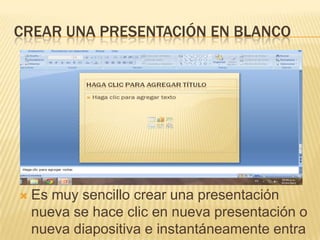 CREAR UNA PRESENTACIÓN EN BLANCO




   Es muy sencillo crear una presentación
    nueva se hace clic en nueva presentación o
    nueva diapositiva e instantáneamente entra
 
