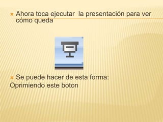    Ahora toca ejecutar la presentación para ver
    cómo queda




Se puede hacer de esta forma:
Oprimiendo este boton
 