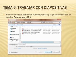 TEMA 6: TRABAJAR CON DIAPOSITIVAS
   Primero que todo abriremos nuestra plantilla y la guardaremos con el
    nombre Formación_ej6_1
 