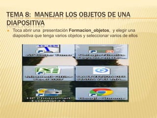 TEMA 8: MANEJAR LOS OBJETOS DE UNA
DIAPOSITIVA
   Toca abrir una presentación Formacion_objetos, y elegir una
    diapositiva que tenga varios objetos y seleccionar varios de ellos
 