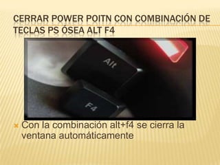 CERRAR POWER POITN CON COMBINACIÓN DE
TECLAS PS ÓSEA ALT F4




   Con la combinación alt+f4 se cierra la
    ventana automáticamente
 