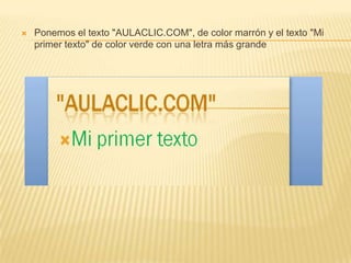    Ponemos el texto "AULACLIC.COM", de color marrón y el texto "Mi
    primer texto" de color verde con una letra más grande
 