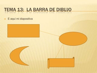 TEMA 13: LA BARRA DE DIBUJO
   E aquí mi diapositiva
 
