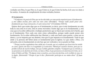 El Mosquito y el Camello 97
verdades son Dios, lo que Dios es, lo que Cristo es, lo que Cristo ha hecho, la fe una vez dada a
los santos. A manera de complemento de estas verdades, leemos:
El fundamento
“10Conforme a la gracia de Dios que me ha sido dada, yo como perito arquitecto puse el fundamento,
y otro edifica encima; pero cada uno mire cómo sobreedifica. 11Porque nadie puede poner otro
fundamento que el que está puesto, el cual es Jesucristo” (1 Corintios 3:10-11).
Quiere decir que existe algo que es el fundamento; es decir, que si este fundamento no está,
toda la casa está en el aire, está en arena movediza. Existe algo que es lo fundamental, y otra
cosa que es la sobre edificación o trabajos posteriores que se hacen por encima de lo hecho, que
es el fundamento. Pero cada uno mire cómo sobreedifica, porque nadie puede poner otro
fundamento. En la sobre edificación hay libertad, y cada uno hará como pueda y como sea su
deseo, y ya no importa que sea distinto, sino que lo que importa es el fundamento. Todo lo que
atañe a la persona del Señor Jesús es fundamental para la Iglesia. Lo que atañe a Dios, a la
salvación, esto es fundamental; en esto hay que ser verticales y no se puede ser flojo.
“7Porque muchos engañadores han salido por el mundo, que no confiesan que Jesucristo ha venido
en carne. Quien esto hace es el engañador y el anticristo. 8Mirad por vosotros mismos, para que no
perdáis el fruto de vuestro trabajo, sino que recibáis galardón completo. 9Cualquiera que se extravía, y
no persevera en la doctrina de Cristo, no tiene a Dios; el que persevera en la doctrina de Cristo, ése sí
tiene al Padre y al Hijo. 10Si alguno viene a vosotros, y no trae esta doctrina, no lo recibáis en casa, no
le digáis: ¡Bienvenido! 11Porque el que le dice: ¡Bienvenido! participa en sus malas obras” (2 Juan
7-11).
 