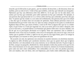 El Mosquito y el Camello 101
resucitó, que la Salvación es por gracia , por los méritos de Jesucristo, y ahí descansa; tiene sus
mañitas, pero ya está en la fe. A éste sí hay que recibirlo, a éste hay que tolerarle sus mosquitos.
Fijémonos que hay una diferencia entre ésta débil fe y la fe que una vez ha sido dada a los
santos; por esa hay que contender, pero sobre opiniones no hay que contender. Por ejemplo, si
una persona dice que Jesucristo no va a volver; sobre esto hay que contender; pero hay otra que
dice: Yo pienso que Su venida va a ser antes de la tribulación; otra persona dice que en la mitad
y otra dice que es al final; estas son escuelas de opiniones. Estas últimas personas creen en lo
fundamental de que Cristo viene otra vez. Que sea antes o después no les quita su condición de
legítimos hijos de Dios, que aman al Señor y creen en Él. Pero si alguno dice que no va a haber
rapto, ni que Cristo va a venir por segunda vez, esto ya es serio; pero si es antes o después, esto
ya no es tan serio, y se puede tolerar a un hermano que piense sobre esto o un poco distinto, con
tal de que no se provoquen divisiones en la Iglesia. Estas son opiniones; esto es distinto o
diferente a la fe. Una cosa es el camello y otra cosa es el mosquito; una cosa es la viga y otra es el
vidrio; que se quiebre el vidrio, y ojalá no sea así, pero la casa sigue firme, pero si se rompe la
viga principal, ya el asunto es serio, pues nos quedamos sin casa.
De acuerdo con esto, las opiniones son creencias en asuntos menores o en doctrinas menores.
La Iglesia no debe dividirse por cuestiones menores; claro que no quiere decir que la Iglesia
tiene derecho a ser descuidada en las cosas menores; no se entienda mal esto. Si para ti algo es
de Dios, aunque sea pequeño, obedécelo tú y darás ejemplo a todos; hay puntos en lo que tú eres
fiel y otros hermanos no lo son, pero estamos en la misma fe, estamos en el mismo fundamento,
pero cada uno mire cómo sobreedifica. Uno sobreedifica con oro, otro con piedras preciosas,
otro con madera, otro con heno, otro con hojarascas, pero todos están edificando algo, están
 