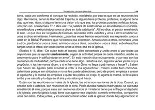 Qué es la obra y qué es la iglesia local 129
tiene, cada uno conforme al don que ha recibido, minístrelo; por eso es que en las reuniones les
digo: Hermanos, tienen la libertad del Espíritu; si alguno tiene profecía, profetice; si alguno tiene
algo que leer, léalo; si alguno tiene una visión o lo que sea; los profetas pueden profetizar todos,
uno por uno. Colosenses 3:16 dice así: “La palabra de Cristo more en abundancia en vosotros,
enseñándoos y exhortándoos unos a otros en toda sabiduría". Allí no dice, el pastor enseñando
él solo. Lo que dice es: la iglesia de Colosas, reúnanse entre ustedes y unos a otros enséñense;
unos a otros exhórtense. Hermanos, ¿cuántas veces hemos encontrado esa expresión, unos a
otros en la Biblia? Pareciera que no leemos esa expresión. Amaos unos a otros, exhortaos unos
a otros, perdonaos unos a otros, animaos unos a otros, consolaos unos a otros, sobrellevad las
cargas unos a otros; por todas partes unos a otros; esa es la iglesia.
Efesios 4:16, dice: “De quien todo el cuerpo, bien concertado y unido entre sí por todas las
coyunturas que se ayudan mutuamente, según la actividad propia de cada miembro, recibe su
crecimiento para ir edificándose en amor”. En esta versión dice mutuamente, y por eso son las
reuniones de mutualidad; porque cada uno tiene algo. Debido a eso, algunas veces yo me voy a
propósito, y los hermanos dicen: y si el hermano Gino no llega ¿qué vamos a hacer? ¿Saben
qué hacen las águilas para enseñar a volar a los aguiluchos? Primero están bien cómodos,
calienticos porque son chiquitos y no se les puede abandonar; pero de pronto empieza a crecer
el aguilucho y la mamá les empieza a quitar las pieles de oveja; lo agarra la mamá, lo lleva para
arriba y se sacude y lo deja en el aire y no sabe qué hacer.
Estas son las reuniones normales de la iglesia; las otras son reuniones de la obra. Cuando yo
enseño solo a ustedes, son reuniones de la obra. Pablo duraba hasta la madrugada, se quedaba
enseñando él solo, porque esas son reuniones donde el ministerio tiene que entregar el depósito
a la iglesia; pero la iglesia luego tiene que agarrar ese depósito, comerlo entre ellos, compartirlo
unos con otros, todos juntos, y los ancianos miran cómo está la iglesia; donde hay algo torcido lo
 