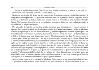 Edificando a la Iglesia152
“Escribe al ángel de la iglesia en Éfeso: El que tiene las siete estrellas en su diestra, el que anda en
medio de los siete candeleros, dice esto” (Apocalipsis 2:1).
Notemos un detalle: El Señor no se presenta de la misma manera a todas las iglesias. Si
comparas cómo se presenta a la iglesia en Esmirna, cómo se le presenta a la de Pérgamo, a la de
Tiatira, a la de Sardis y demás, verás que a cada una se le presenta de una manera diferente.
Siendo Él el mismo, sin embargo, se presenta con un aspecto diferente para cada una, según la
necesidad de la respectiva iglesia.
Por ejemplo, la iglesia en Esmirna estaba pasando por tribulaciones y persecuciones, y
algunos iban a morir y seguirían siendo perseguidos, y el Señor le envía esta carta a la iglesia en
Esmirna y le pide que le sea fiel hasta la muerte. ¿Cómo se le presenta el Señor al principio? Se
presenta como “el primero y el postrero, el que estuvo muerto y vivió, dice esto”. El Señor antes de
pedirle a la iglesia que esté dispuesta a morir, Él primeramente les dice, Yo estuve muerto
primero, pero miren, ya estoy vivo. Yo soy el primero, pero también soy el último. El que dice
la última palabra también soy yo, dice el Señor; yo estuve muerto, mas he aquí que vivo por los
siglos de los siglos; el que estuvo muerto y vivió, es el que dice esto; es decir, Él tiene las
credenciales para poderle pedir a la Iglesia que sea fiel hasta la muerte. Porque es muy fácil
pedirle a otro que se ponga una carga pesada, cuando uno no la toca ni con un dedo. El Señor
no; el Señor primero se la puso Él, y pasó por el sufrimiento y la persecución y la muerte, y
resucitó. Y ahora resucitado le dice: Yo soy el que les estoy diciendo que no tengan temor de
serme fieles hasta la muerte, porque yo les daré la corona de la vida. Ahí vemos que el Señor a
cada iglesia se le presenta conforme a lo que la iglesia necesita.
Ahora, miren cómo se le presenta a la iglesia de Efeso, que es la que estamos analizando hoy:
“El que tiene las siete estrellas en su diestra, el que anda en medio de los siete candeleros de oro”. El
 