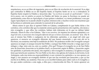 Edificando a la Iglesia192
arquitectura, no es un libro de ingeniería, pero es un libro de revelación de lo esencial. Si es algo
que contradice la Biblia no es del Espíritu Santo; el Espíritu Santo no se va a contradecir; el
Espíritu Santo inspiró la Palabra y Jesucristo dijo: “La escritura no puede ser quebrantada”; “cielo y
tierra pasara, más mi palabra no pasará; la Palabra del Señor no pasa; la Escritura no puede ser
quebrantada; como dice en Apocalipsis, el que quitare o añadiere, va a tener problemas; o sea que
según Apocalipsis no se puede añadir ni quitar; entonces este y muchos versos nos muestran que
la Escritura es suficiente para entender lo esencial de la salvación.
Ahora miren lo que dice el apóstol Pablo en Gálatas, completando lo que había dicho a los
corintios; a los corintios dijo que la serpiente astuta quería presentarnos otro espíritu, otro Jesús y
otro evangelio, y que ellos, los corintios, habían sido tolerantes en lo que no debían haber
tolerado. Ahora le dice a los Gálatas: “Mas si aun nosotros, (ni siquiera los mismos apóstoles) o un
ángel del cielo, os anunciare otro evangelio diferente del que os hemos anunciado, sea anatema” (Gá. 1:8). Si
aun el mismo San Pablo o cualquiera de los diferentes apóstoles, o un ángel del cielo que
aparezca, si anuncia un evangelio diferente del que hemos anunciado y que está ahí en la
Escritura, sea anatema; está bajo la maldición de Dios. No podemos recibir otro evangelio aunque
aparezca un ángel, ni aunque resucite San Pablo; y aunque San Pablo resucite y venga aquí en un
milagro y diga: mire esto no, esto ya cambió. ¿Por qué? Porque el evangelio no es de San Pablo
sino de Jesucristo; Jesucristo es la palabra final y es Jesucristo según la Biblia, y Jesucristo según
los apóstoles; si presenta otro Jesús, otro espíritu y otro evangelio es anatema; y la iglesia es la que
tiene que tenerla por anatema. Por eso Pablo se los dice a las iglesias de Galacia, la de Iconio, la de
Antioquía; cada una tenía esa responsabilidad; si aun venimos los apóstoles o se nos aparece un
ángel, y nos anuncia un evangelio distinto al que nos fue revelado por Jesucristo y que ya fue
escrito en la Biblia, sea anatema. Para eso ya se escribió Gálatas para saber cuál es el evangelio; a
los que anden conforme a esta regla, a ellos paz y misericordia de Dios. Si vieren aparecer un
 