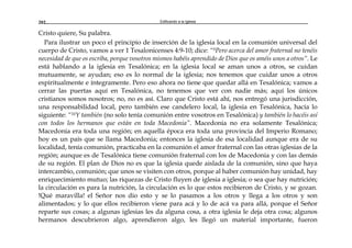 Edificando a la Iglesia202
Cristo quiere, Su palabra.
Para ilustrar un poco el principio de inserción de la iglesia local en la comunión universal del
cuerpo de Cristo, vamos a ver 1 Tesalonicenses 4:9-10; dice: “9Pero acerca del amor fraternal no tenéis
necesidad de que os escriba, porque vosotros mismos habéis aprendido de Dios que os améis unos a otros”. Le
está hablando a la iglesia en Tesalónica; en la iglesia local se aman unos a otros, se cuidan
mutuamente, se ayudan; eso es lo normal de la iglesia; nos tenemos que cuidar unos a otros
espiritualmente e íntegramente. Pero eso ahora no tiene que quedar allá en Tesalónica; vamos a
cerrar las puertas aquí en Tesalónica, no tenemos que ver con nadie más; aquí los únicos
cristianos somos nosotros; no, no es así. Claro que Cristo está ahí, nos entregó una jurisdicción,
una responsabilidad local, pero también ese candelero local, la iglesia en Tesalónica, hacía lo
siguiente: “10Y también (no solo tenía comunión entre vosotros en Tesalónica) y también lo hacéis así
con todos los hermanos que están en toda Macedonia”. Macedonia no era solamente Tesalónica;
Macedonia era toda una región; en aquella época era toda una provincia del Imperio Romano;
hoy es un país que se llama Macedonia; entonces la iglesia de esa localidad aunque era de su
localidad, tenía comunión, practicaba en la comunión el amor fraternal con las otras iglesias de la
región; aunque es de Tesalónica tiene comunión fraternal con los de Macedonia y con las demás
de su región. El plan de Dios no es que la iglesia quede aislada de la comunión, sino que haya
intercambio, comunión; que unos se visiten con otros, porque al haber comunión hay unidad, hay
enriquecimiento mutuo; las riquezas de Cristo fluyen de iglesia a iglesia; o sea que hay nutrición;
la circulación es para la nutrición, la circulación es lo que estos recibieron de Cristo, y se gozan.
!Qué maravilla! el Señor nos dio esto y se lo pasamos a los otros y llega a los otros y son
alimentados; y lo que ellos recibieron viene para acá y lo de acá va para allá, porque el Señor
reparte sus cosas; a algunas iglesias les da alguna cosa, a otra iglesia le deja otra cosa; algunos
hermanos descubrieron algo, aprendieron algo, les llegó un material importante, fueron
 
