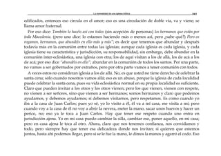 La normalidad de una iglesia bíblica 203
edificados, entonces eso circula en el amor; eso es una circulación de doble vía, va y viene; se
llama amor fraternal.
Por eso dice: También lo hacéis así con todos (sin acepción de personas) los hermanos que están por
toda Macedonia. (pero uno dice: lo estamos haciendo más o menos así, pero ¿sabe qué?) Pero os
rogamos, hermanos, que abundéis en ello más y más”; es decir que tenemos que abundar y después
todavía más en la comunión entre todas las iglesias; aunque cada iglesia es cada iglesia, y cada
iglesia tiene su característica y jurisdicción, su responsabilidad, sin embargo, debe abundar en la
comunión inter-eclesiástica, una iglesia con otra; los de aquí visitan a los de allá, los de acá a los
de acá; por eso dice “abundéis en ello”; abundar en la comunión de todos los santos. Por una parte,
no vamos a ser gobernados por extraños, pero por otra parte vamos a tener comunión con todos.
A veces estos no consideran iglesia a los de allá. No, es que usted no tiene derecho de celebrar la
santa cena; sólo cuando nosotros vamos allá; eso es un abuso, porque la iglesia de cada localidad
puede celebrar la santa cena, pues su vida eclesiástica normal en su propia localidad es suficiente.
Claro que pueden invitar a los otros y los otros vienen; pero los que vienen, vienen con respeto,
no vienen a ser señores, sino que vienen a ser hermanos; somos hermanos y claro que podemos
ayudarnos, y debemos ayudarnos; sí debemos visitarnos, pero respetamos. Es como cuando yo
iba a la casa de Juan Carlos; pues yo sé, yo lo visito a él, él va a mí casa, me visita a mí; pero
cuando voy a la casa de él no voy a abrir la nevera, meter la mano, sacar unos huevos y hacer un
perico, no; eso ya le toca a Juan Carlos. Hay que tener ese respeto cuando uno entra en
jurisdicción ajena. Yo en mi casa puedo cambiar la silla, cambiar eso, poner aquello, en mi casa;
pero en casa ajena le toca al otro. Ahora, claro que nos tenemos confianza, nos convidamos y
todo, pero siempre hay que tener esa delicadeza donde nos invitan; si quieren que estemos
juntos, hasta ahí podemos llegar, pero sí se le fue la mano, le dimos la manos y agarró el codo. Eso
 