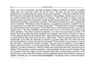 Edificando a la Iglesia236
Señor, ¿por qué lo permitiste, qué debo entender? Señor, concédeme reconocer mis faltas
rápido. Eso es lo que dice el libro de Job 33:12-30: “12
He aquí, en esto nos has hablado
justamente; yo te responderé que mayor es Dios que el hombre. 13
¿Por qué contiendes contra
él? Porque él no da cuenta de ninguna de sus razones. 14
Sin embargo, (fíjense aquí) en una o en
dos maneras habla Dios; pero el hombre no entiende. 15
Por su sueño, en visión nocturna,
cuando el sueño cae sobre los hombres, cuando se adormecen sobre el lecho, 16
entonces revela
al oído de los hombres, y les señala un consejo, 17
para quitar al hombre de su obra, y apartar del
varón la soberbia. 18
Detendrá su alma del sepulcro, y su vida de que perezca a espada”. Esa es
una manera de cómo habla Dios; la otra es la siguiente. “19
También sobre su cama es castigado
con dolor fuerte en todos sus huesos, 20
que le hace que su vida aborrezca el pan, y su alma la
comida suave. 21
Su carne desfallece, de manera que no se ve, y sus huesos, que antes no se
veían, aparecen. 22
Su alma se acerca al sepulcro, y su vida a los que causan la muerte. 23
Si
tuviese cerca de él algún elocuente mediador muy escogido, que anuncie al hombre su deber;
24
que le diga que Dios tuvo de él misericordia”. Oiga, la persona está en cama sufriendo y esa es
la misericordia de Dios; Dios habla así de la misericordia. “24
Que le diga que Dios tuvo de él
misericordia, que lo libró de descender al sepulcro, que halló redención; 25
su carne será más
tierna que la del niño, volverá a los días de su juventud. 26
Orará a Dios, y éste le amará, y verá su
faz con jubilo; y restaurará al hombre su justicia. 27
Él mira sobre los hombres; y al que dijere:
Pequé, y pervertí lo recto, y no me ha aprovechado, 28
Dios redimirá su alma para que no pase al
sepulcro, y su vida se verá en luz. 29
He aquí, todas estas cosas hace Dios dos y tres veces con el
hombre, 30
para apartar su alma del sepulcro, y para iluminarlo con la luz de los vivientes.” Esta
es la manera como Dios habla, de dos maneras habla Dios; cuando estás por dormir, en la
intuición de un sueño viene Él y te habla. Anoche justamente toda la noche soñando y había una
palabra constante que me venía llamada En-hacore45
; recordando toda la noche En-hacore,
- a r q r r a q a
 