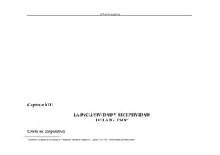 Edificando la Iglesia
Capítulo VIII
LA INCLUSIVIDAD Y RECEPTIVIDAD
DE LA IGLESIA9
Cristo es corporativo
9
Enseñanza a la iglesia en la localidad de Teusaquillo, Santafé de Bogotá D.C., Agosto 14 de 1992. Notas tomadas por Betty Durán.
 