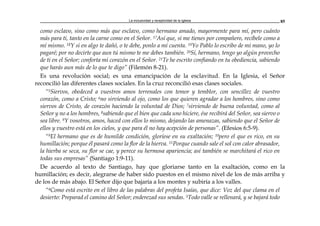 La inclusividad y receptividad de la Iglesia 85
como esclavo, sino como más que esclavo, como hermano amado, mayormente para mí, pero cuánto
más para ti, tanto en la carne como en el Señor. 17Así que, si me tienes por compañero, recíbele como a
mí mismo. 18Y si en algo te dañó, o te debe, ponlo a mi cuenta. 19Yo Pablo lo escribo de mi mano, yo lo
pagaré; por no decirte que aun tú mismo te me debes también. 20Sí, hermano, tengo yo algún provecho
de ti en el Señor; conforta mi corazón en el Señor. 21Te he escrito confiando en tu obediencia, sabiendo
que harás aun más de lo que te digo” (Filemón 8-21).
Es una revolución social; es una emancipación de la esclavitud. En la Iglesia, el Señor
reconcilió las diferentes clases sociales. En la cruz reconcilió esas clases sociales.
“5Siervos, obedeced a vuestros amos terrenales con temor y temblor, con sencillez de vuestro
corazón, como a Cristo; 6no sirviendo al ojo, como los que quieren agradar a los hombres, sino como
siervos de Cristo, de corazón haciendo la voluntad de Dios; 7sirviendo de buena voluntad, como al
Señor y no a los hombres, 8sabiendo que el bien que cada uno hiciere, ése recibirá del Señor, sea siervo o
sea libre. 9Y vosotros, amos, haced con ellos lo mismo, dejando las amenazas, sabiendo que el Señor de
ellos y vuestro está en los cielos, y que para él no hay acepción de personas”. (Efesios 6:5-9).
“9El hermano que es de humilde condición, gloríese en su exaltación; 10pero el que es rico, en su
humillación; porque él pasará como la flor de la hierva. 11Porque cuando sale el sol con calor abrasador,
la hierba se seca, su flor se cae, y perece su hermosa apariencia; así también se marchitará el rico en
todas sus empresas” (Santiago 1:9-11).
De acuerdo al texto de Santiago, hay que gloriarse tanto en la exaltación, como en la
humillación; es decir, alegrarse de haber sido puestos en el mismo nivel de los de más arriba y
de los de más abajo. El Señor dijo que bajaría a los montes y subiría a los valles.
“4Como está escrito en el libro de las palabras del profeta Isaías, que dice: Voz del que clama en el
desierto: Preparad el camino del Señor; enderezad sus sendas. 5Todo valle se rellenará, y se bajará todo
 