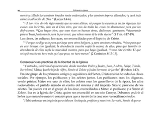 Edificando la Iglesia86
monte y collado; los caminos torcidos serán enderezados, y los caminos ásperos allanados; 6y verá toda
carne la salvación de Dios “ (Lucas 3:4-6).
“17A los ricos de este siglo manda que no sean altivos, ni pongan la esperanza en las riquezas, las
cuales son inciertas, sino en el Dios vivo, que nos da todas las cosas en abundancia para que las
disfrutemos. 18Que hagan bien, que sean ricos en buenas obras, dadivosos, generosos; 19atesorando
para sí buen fundamento para lo por venir, que echen mano de la vida eterna” (1 Tim. 6:17-19).
Las clases, las culturas, las razas, son reconciliadas por el Espíritu de Cristo.
“13Porque no digo esto para que haya para otros holgura, y para vosotros estrechez, 14sino para que
en este tiempo, con igualdad, la abundancia vuestra supla la escasez de ellos, para que también la
abundancia de ellos supla la necesidad vuestra, para que haya igualdad, 15como está escrito: El que
recogió mucho no tuvo más, y el que poco, no tuvo menos” (2 Corintios 8:13-15).
Consecuencias prácticas de la libertad de la Iglesia
“Y entrados, subieron al aposento alto, donde moraban Pedro y Jacobo, Juan, Andrés, Felipe, Tomás,
Bartolomé, Mateo, Jacobo hijo de Alfeo, Simón el Zelote y Judas hermano de Jacobo” (Hechos 1:13).
En este grupo de los primeros amigos y seguidores del Señor, Cristo reunió de todas las clases
sociales. Por ejemplo, los publicanos y los zelotes juntos. Los publicanos eran los oligarcas,
vende patrias; Mateo era uno de ellos; los zelotes eran los guerrilleros de la época, los ultra
nacionalistas, el partido armado en contra del sistema y del imperio. Sicario proviene de los
zelotes. Tú puedes ver en el grupo de los doce, reconciliados a Mateo el publicano y a Simón el
Zelote. Esa es la Iglesia de Cristo, quien nos reconcilió en un solo Cuerpo. Debemos pedirle al
Señor que ensanche nuestro corazón para que a través de la cruz nos reconciliemos todos.
“Había entonces en la iglesia que estaba en Antioquía, profetas y maestros: Bernabé, Simón el que se
 