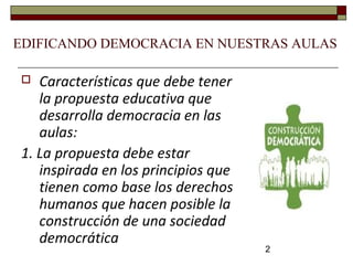 2
EDIFICANDO DEMOCRACIA EN NUESTRAS AULAS
 Características que debe tener
la propuesta educativa que
desarrolla democracia en las
aulas:
1. La propuesta debe estar
inspirada en los principios que
tienen como base los derechos
humanos que hacen posible la
construcción de una sociedad
democrática
 