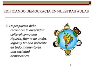 7
6. La propuesta debe
reconocer la diversidad
cultural como una
riqueza, fuente de unión,
logros y tenerla presente
en todo momento en
una sociedad
democrática
EDIFICANDO DEMOCRACIA EN NUESTRAS AULAS
 