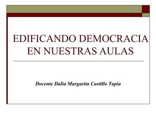 EDIFICANDO DEMOCRACIA
EN NUESTRAS AULAS
Docente Dalia Margarita Castillo Tapia
 