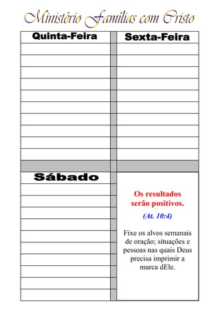 Os resultados
serão positivos.
(At. 10:4)
Fixe os alvos semanais
de oração; situações e
pessoas nas quais Deus
precisa imprimir a
marca dEle.
 