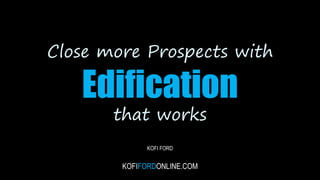 Close more Prospects with
Edification
that works
KOFI FORD
KOFIFORDONLINE.COM
 