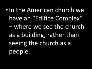 •In the American church we
have an “Edifice Complex”
– where we see the church
as a building, rather than
seeing the church as a
people.
 
