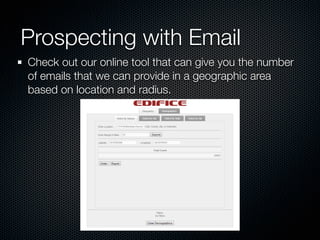 Prospecting with Email
Check out our online tool that can give you the number
of emails that we can provide in a geographic area
based on location and radius.
 