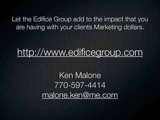 Let the Ediﬁce Group add to the impact that you
are having with your clients Marketing dollars.
http://www.ediﬁcegroup.com
Ken Malone
770-597-4414
malone.ken@me.com
 