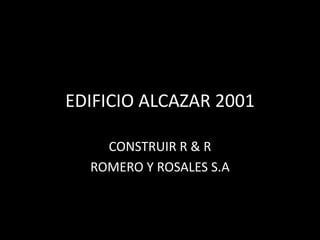 EDIFICIO ALCAZAR 2001

    CONSTRUIR R & R
  ROMERO Y ROSALES S.A
 