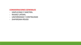 CONSIDERACIONES GENERALES
- SIMPLICIDAD Y SIMETRÍA.
- RIGIDEZ LATERAL
- UNIFORMIDAD Y CONTINUIDAD
- DIAFRÁGMA RÍGIDO
 