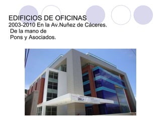 EDIFICIOS DE OFICINAS   2003-2010 En la Av.Nuñez de Cáceres.  De la mano de  Pons y Asociados. 