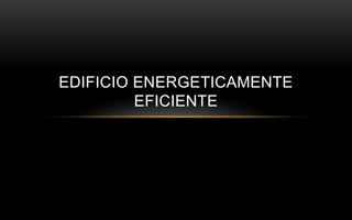 EDIFICIO ENERGETICAMENTE
EFICIENTE
 