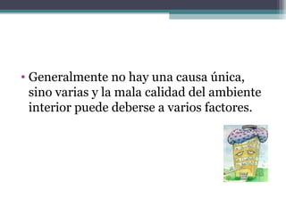 • Generalmente no hay una causa única,
sino varias y la mala calidad del ambiente
interior puede deberse a varios factores.
 