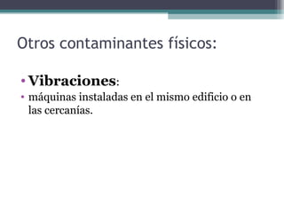• Vibraciones:
• máquinas instaladas en el mismo edificio o en
las cercanías.
Otros contaminantes físicos:
 