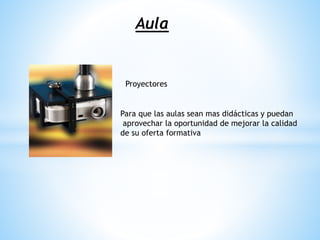 Aula
Proyectores
Para que las aulas sean mas didácticas y puedan
aprovechar la oportunidad de mejorar la calidad
de su oferta formativa
 