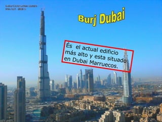 Burj Dubai És  el actual edificio más alto y esta situado en Dubai Marruecos. 