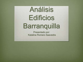 Análisis
 Edificios
Barranquilla
      Presentado por:
 Katalina Romero Saavedra
 