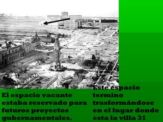 Este espacio
El espacio vacante
termino
estaba reservado para trasformándose
futuros proyectos
en el lugar donde
gubernamentales.
esta la villa 31

 