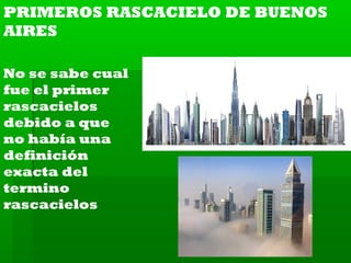 PRIMEROS RASCACIELO DE BUENOS
AIRES
No se sabe cual
fue el primer
rascacielos
debido a que
no había una
definición
exacta del
termino
rascacielos

 