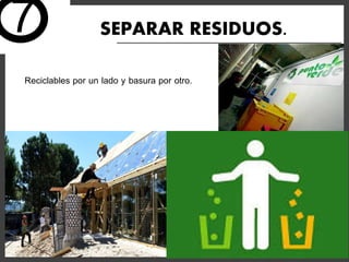 SEPARAR RESIDUOS.
Reciclables por un lado y basura por otro.
7
 