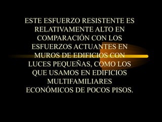 ESTE ESFUERZO RESISTENTE ES
RELATIVAMENTE ALTO EN
COMPARACIÓN CON LOS
ESFUERZOS ACTUANTES EN
MUROS DE EDIFICIOS CON
LUCES PEQUEÑAS, COMO LOS
QUE USAMOS EN EDIFICIOS
MULTIFAMILIARES
ECONÓMICOS DE POCOS PISOS.
 