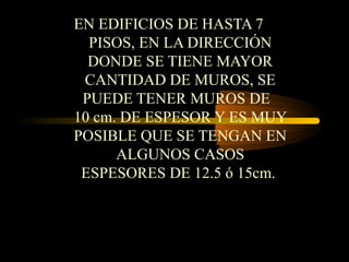 EN EDIFICIOS DE HASTA 7
PISOS, EN LA DIRECCIÓN
DONDE SE TIENE MAYOR
CANTIDAD DE MUROS, SE
PUEDE TENER MUROS DE
10 cm. DE ESPESOR Y ES MUY
POSIBLE QUE SE TENGAN EN
ALGUNOS CASOS
ESPESORES DE 12.5 ó 15cm.
 