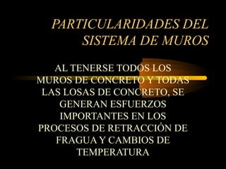 PARTICULARIDADES DEL
SISTEMA DE MUROS
AL TENERSE TODOS LOS
MUROS DE CONCRETO Y TODAS
LAS LOSAS DE CONCRETO, SE
GENERAN ESFUERZOS
IMPORTANTES EN LOS
PROCESOS DE RETRACCIÓN DE
FRAGUA Y CAMBIOS DE
TEMPERATURA
 